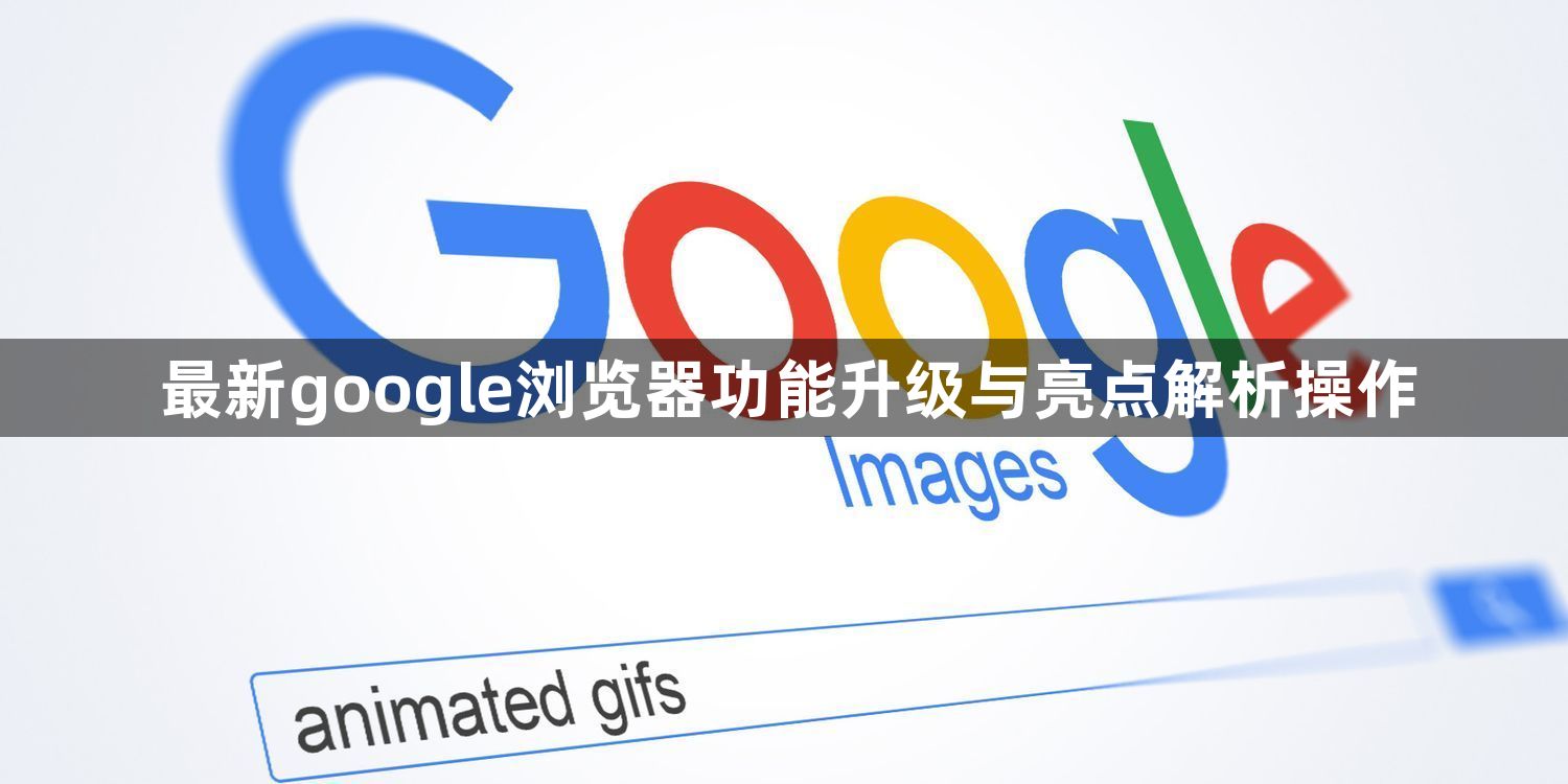 最新google浏览器功能升级与亮点解析操作1