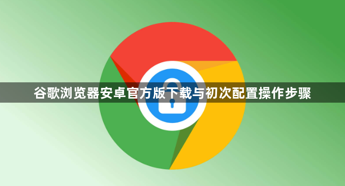 谷歌浏览器安卓官方版下载与初次配置操作步骤1