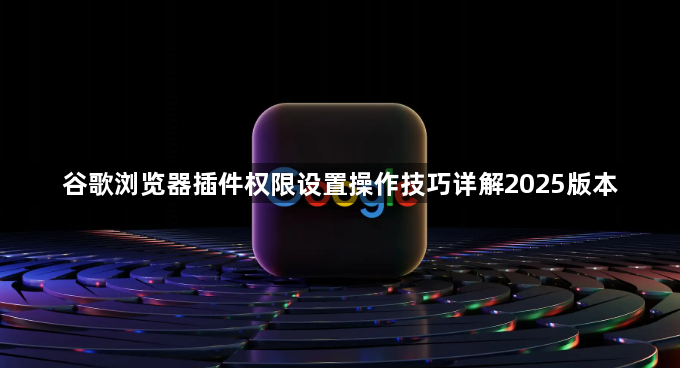 谷歌浏览器插件权限设置操作技巧详解2025版本1