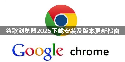 谷歌浏览器2025下载安装及版本更新指南1