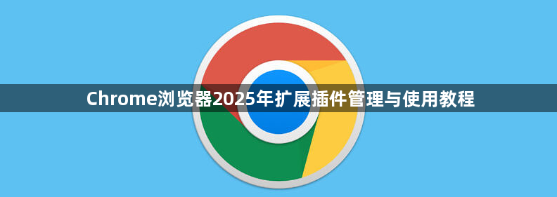 Chrome浏览器2025年扩展插件管理与使用教程1