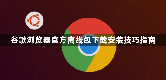 谷歌浏览器官方离线包下载安装技巧指南1