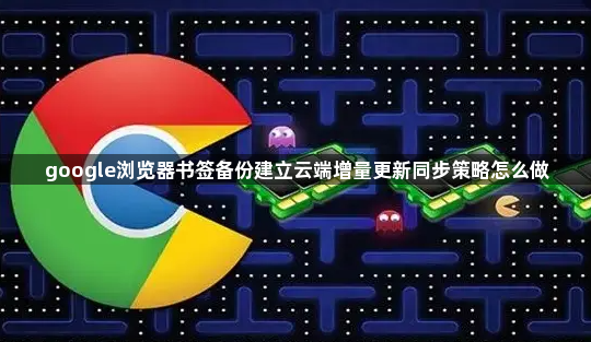 google浏览器书签备份建立云端增量更新同步策略怎么做1