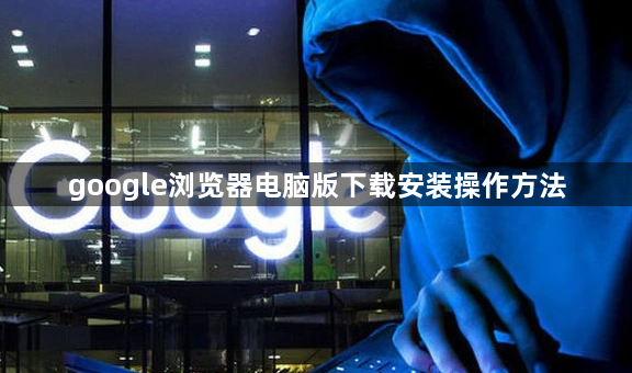 google浏览器电脑版下载安装操作方法1