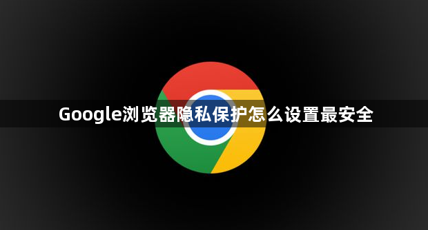 Google浏览器隐私保护怎么设置最安全1