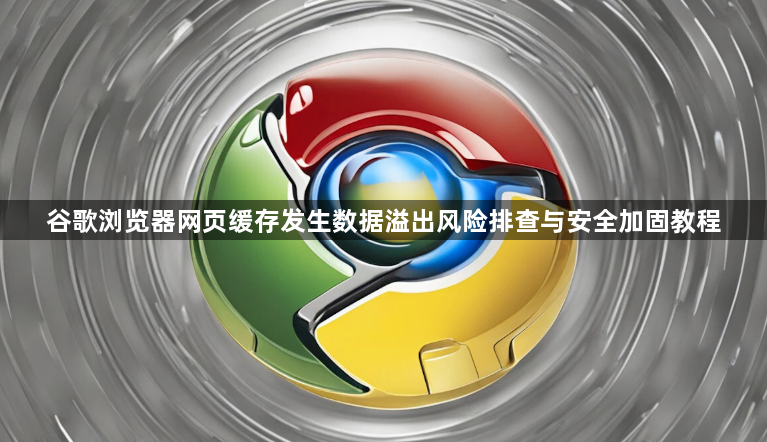 谷歌浏览器网页缓存发生数据溢出风险排查与安全加固教程1