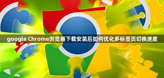google Chrome浏览器下载安装后如何优化多标签页切换速度1