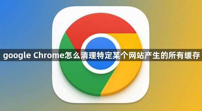 google Chrome怎么清理特定某个网站产生的所有缓存1