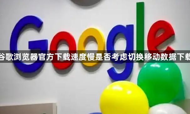 谷歌浏览器官方下载速度慢是否考虑切换移动数据下载1