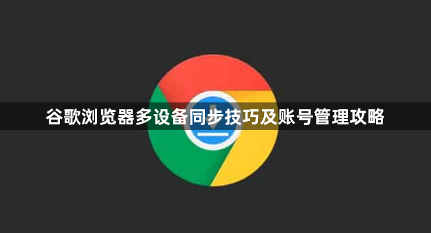 谷歌浏览器多设备同步技巧及账号管理攻略1