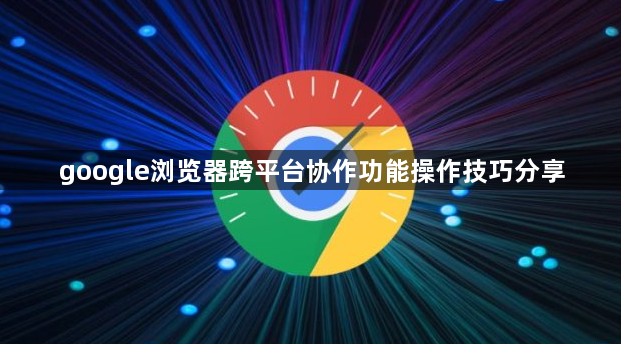 google浏览器跨平台协作功能操作技巧分享1