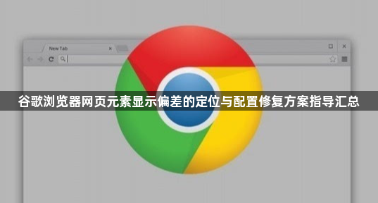 谷歌浏览器网页元素显示偏差的定位与配置修复方案指导汇总1