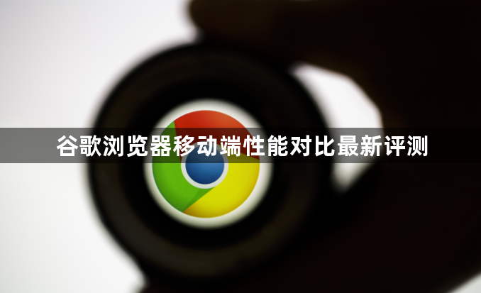 谷歌浏览器移动端性能对比最新评测1