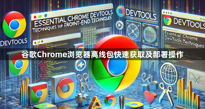 谷歌Chrome浏览器离线包快速获取及部署操作1