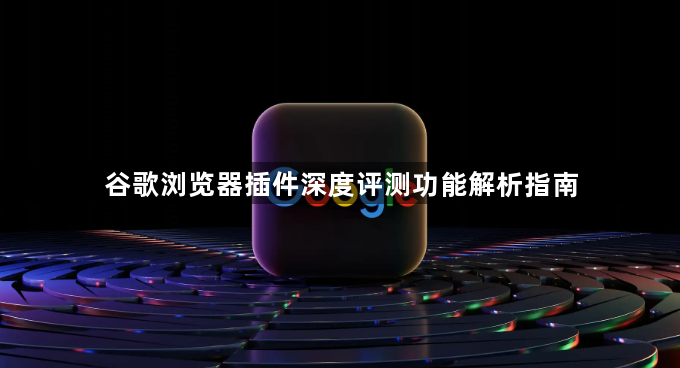 谷歌浏览器插件深度评测功能解析指南1