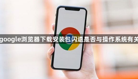 google浏览器下载安装包闪退是否与操作系统有关1