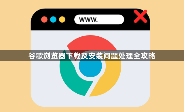 谷歌浏览器下载及安装问题处理全攻略1