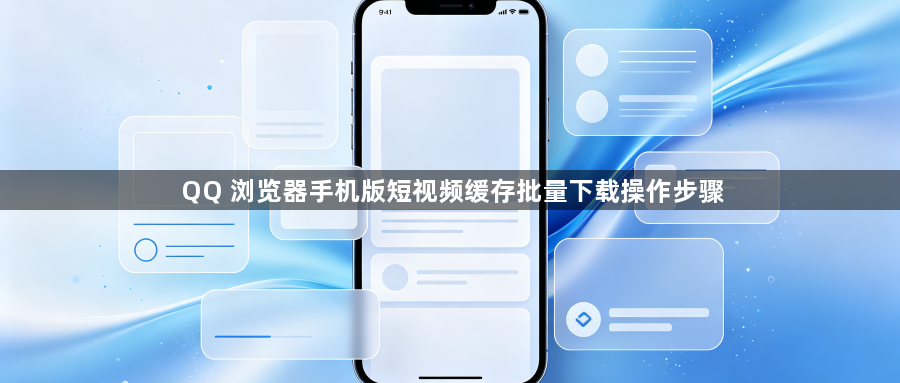QQ 浏览器手机版短视频缓存批量下载操作步骤1