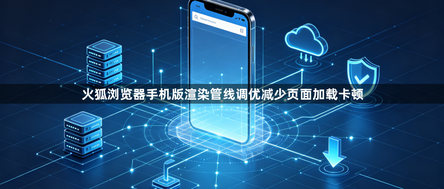 火狐浏览器手机版渲染管线调优减少页面加载卡顿1