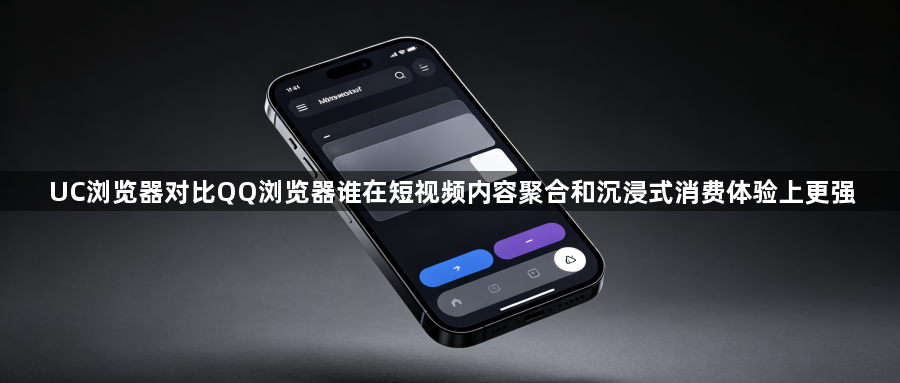 UC浏览器对比QQ浏览器谁在短视频内容聚合和沉浸式消费体验上更强1