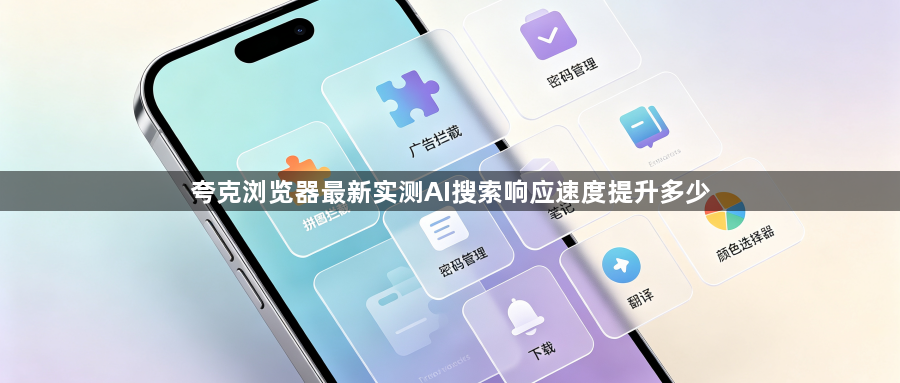 夸克浏览器最新实测AI搜索响应速度提升多少1