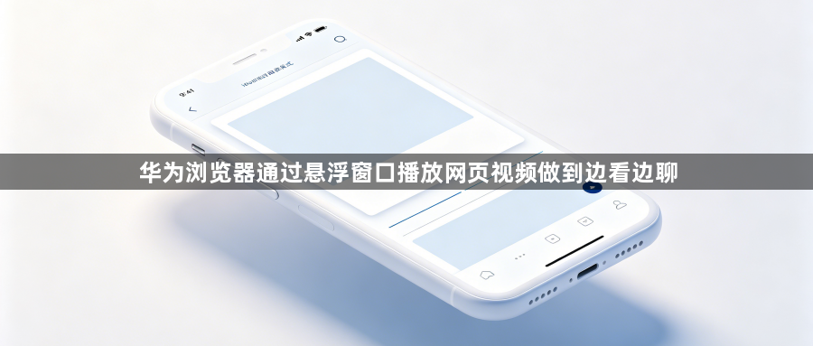 华为浏览器通过悬浮窗口播放网页视频做到边看边聊1
