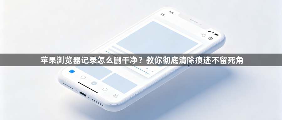 苹果浏览器记录怎么删干净?教你彻底清除痕迹不留死角1