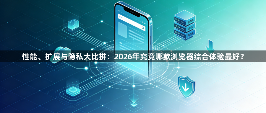 性能、扩展与隐私大比拼：2026年究竟哪款浏览器综合体验最好？1