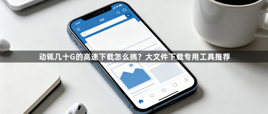 动辄几十G的高速下载怎么搞？大文件下载专用工具推荐1