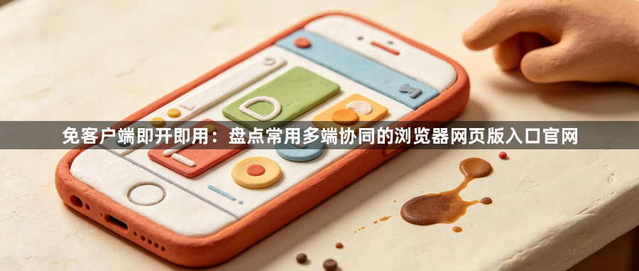 免客户端即开即用：盘点常用多端协同的浏览器网页版入口官网1