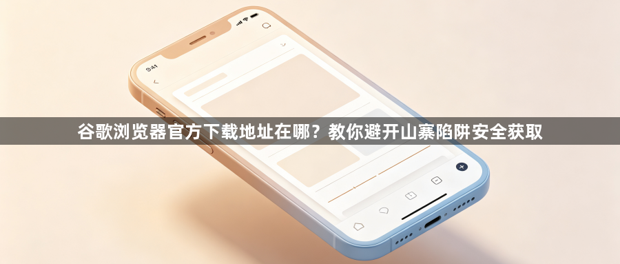 谷歌浏览器官方下载地址在哪？教你避开山寨陷阱安全获取1