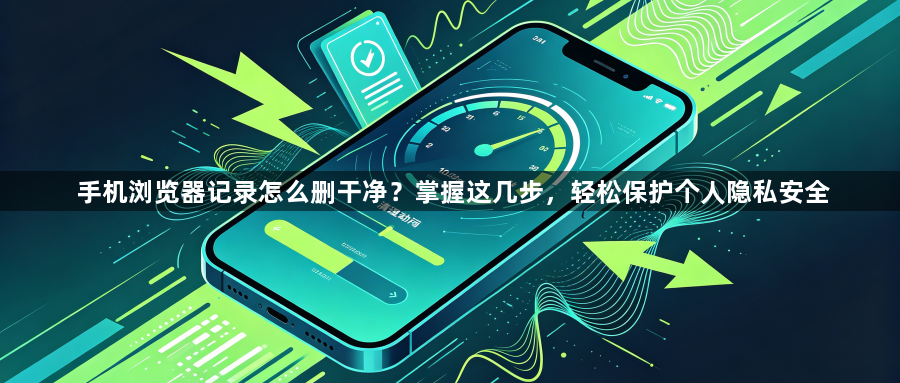 手机浏览器记录怎么删干净？掌握这几步，轻松保护个人隐私安全1