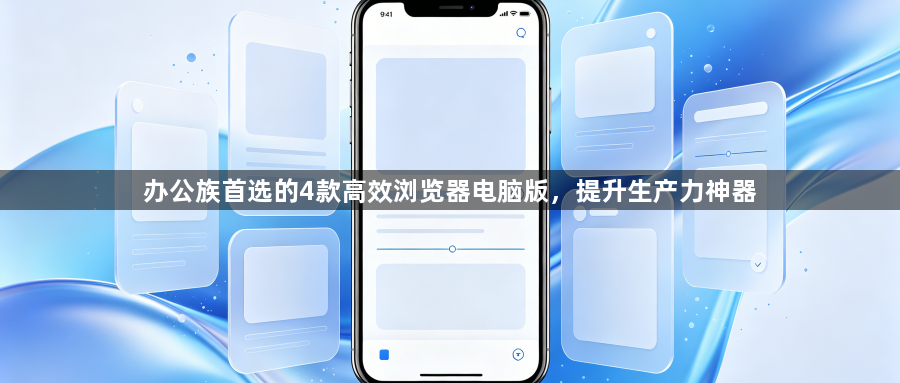 办公族首选的4款高效浏览器电脑版，提升生产力神器1