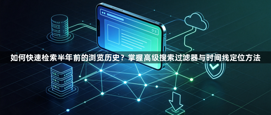 如何快速检索半年前的浏览历史?掌握高级搜索过滤器与时间线定位方法1