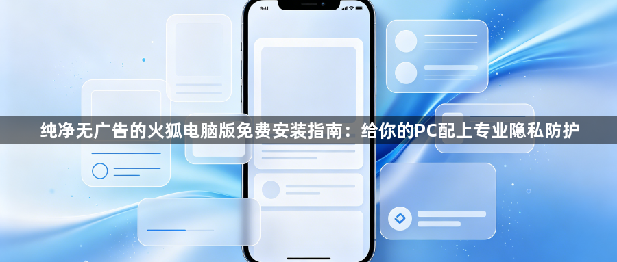 纯净无广告的火狐电脑版免费安装指南：给你的PC配上专业隐私防护1