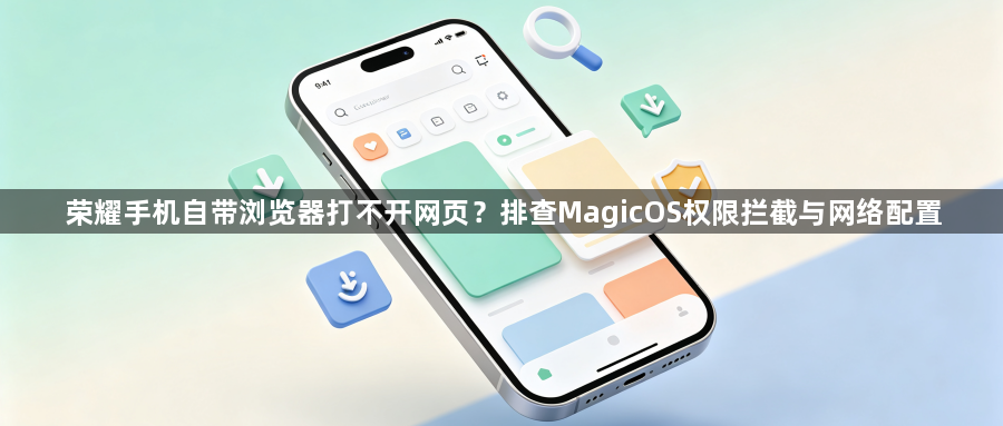 荣耀手机自带浏览器打不开网页？排查MagicOS权限拦截与网络配置1
