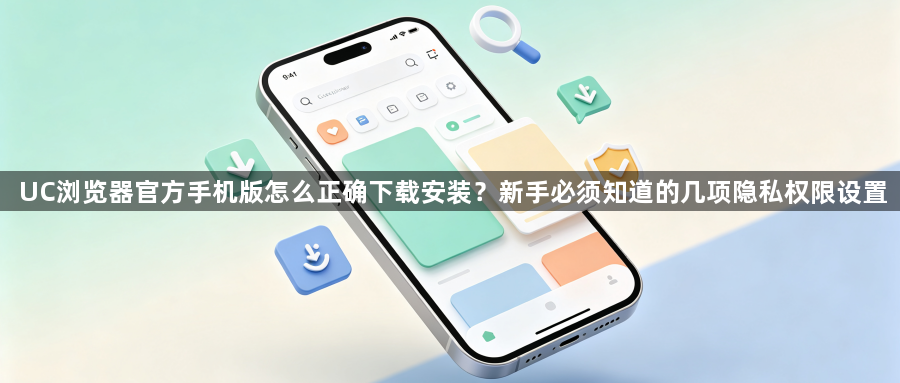 UC浏览器官方手机版怎么正确下载安装？新手必须知道的几项隐私权限设置1