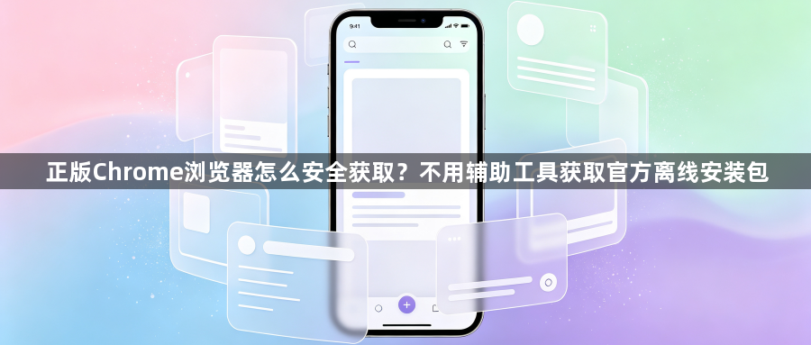 正版Chrome浏览器怎么安全获取？不用辅助工具获取官方离线安装包1