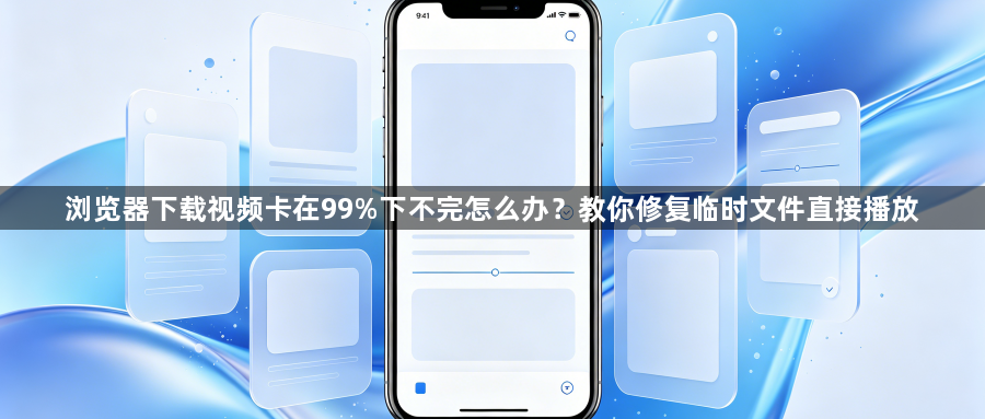 浏览器下载视频卡在99%下不完怎么办？教你修复临时文件直接播放1