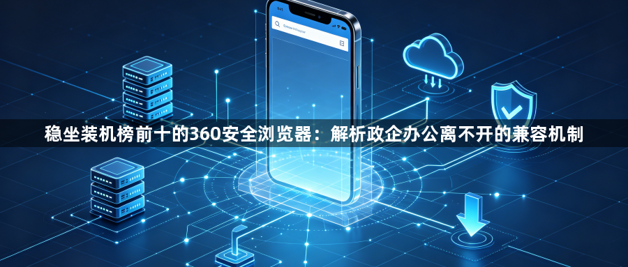 稳坐装机榜前十的360安全浏览器:解析政企办公离不开的兼容机制1