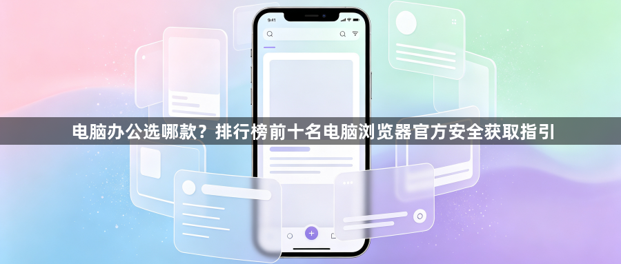 电脑办公选哪款？排行榜前十名电脑浏览器官方安全获取指引1